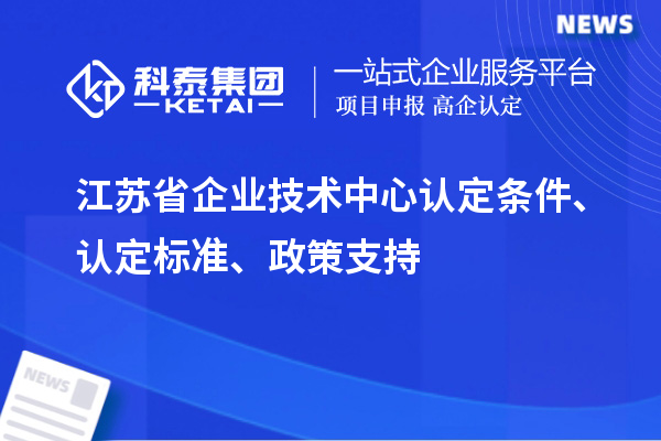 江蘇省企業(yè)技術(shù)中心認定條件、認定標準、政策支持