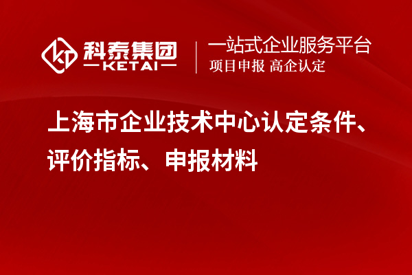 上海市企業(yè)技術中心認定條件、評價指標、申報材料