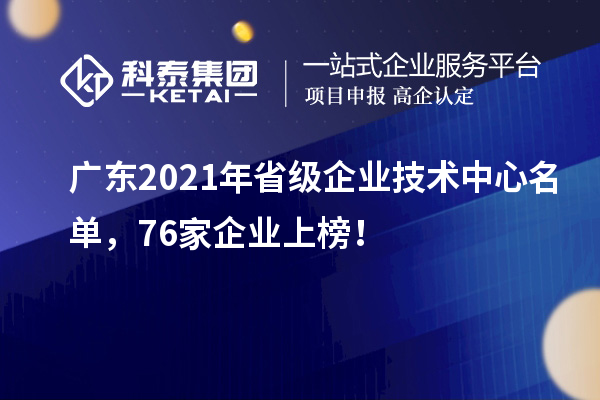 廣東2021年省級企業(yè)技術(shù)中心名單，76家企業(yè)上榜！
