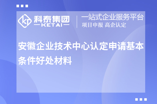 安徽企業(yè)技術(shù)中心認定申請基本條件好處材料