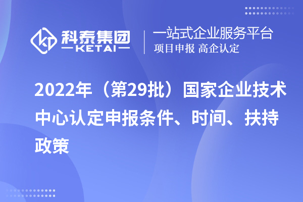 2022年（第29批）國家企業(yè)技術(shù)中心認定申報條件、時間、扶持政策