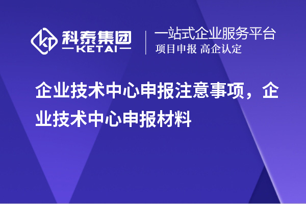 企業(yè)技術(shù)中心申報注意事項，企業(yè)技術(shù)中心申報材料