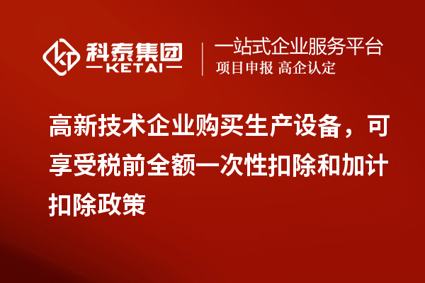 高新技術(shù)企業(yè)購買生產(chǎn)設(shè)備，可享受稅前全額一次性扣除和加計扣除政策