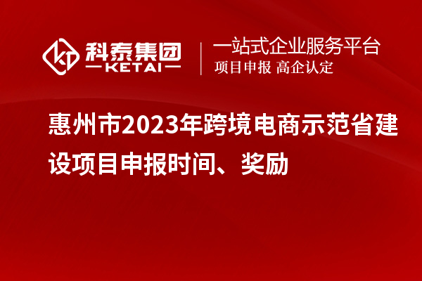 惠州市2023年跨境電商示范省建設(shè)項目申報時間、獎勵