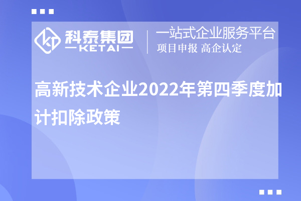 高新技術(shù)企業(yè)2022年第四季度<a href=http://www.xljuanlianmen.com/fuwu/jiajikouchu.html target=_blank class=infotextkey>加計扣除</a>政策