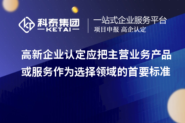 <a href=http://www.xljuanlianmen.com/gaoqi/ target=_blank class=infotextkey>高新企業(yè)認定</a>應把主營業(yè)務產(chǎn)品或服務作為選擇領域的首要標準