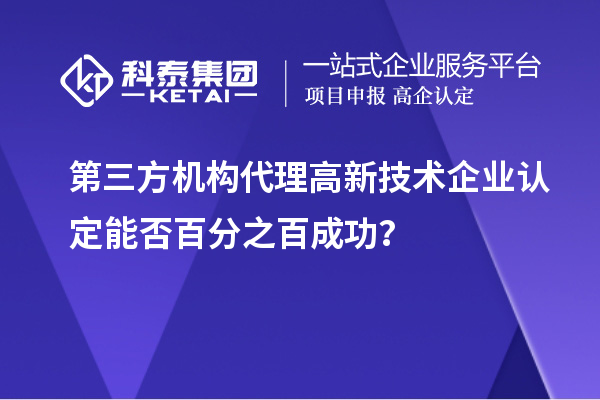 第三方機構(gòu)代理高新技術(shù)企業(yè)認(rèn)定能否百分之百成功？