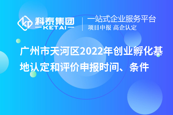 廣州市天河區(qū)2022年創(chuàng)業(yè)孵化基地認(rèn)定和評價(jià)申報(bào)時(shí)間、條件