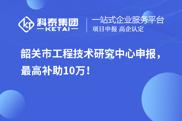 韶關(guān)市工程技術(shù)研究中心申報(bào)，最高補(bǔ)助10萬！
