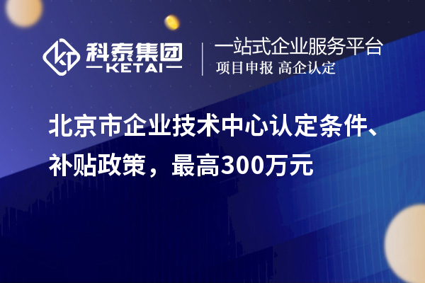 北京市企業(yè)技術(shù)中心認(rèn)定條件、補(bǔ)貼政策，最高300萬(wàn)元