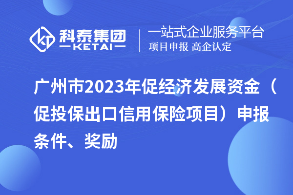 廣州市2023年促經(jīng)濟(jì)發(fā)展資金（促投保出口信用保險(xiǎn)項(xiàng)目）申報(bào)條件、獎(jiǎng)勵(lì)