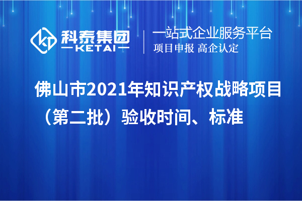 佛山市2021年知識產(chǎn)權(quán)戰(zhàn)略項(xiàng)目（第二批）驗(yàn)收時(shí)間、標(biāo)準(zhǔn)