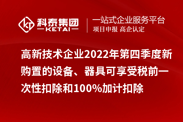 高新技術(shù)企業(yè)2022年第四季度新購置的設(shè)備、器具可享受稅前一次性扣除和100%加計扣除