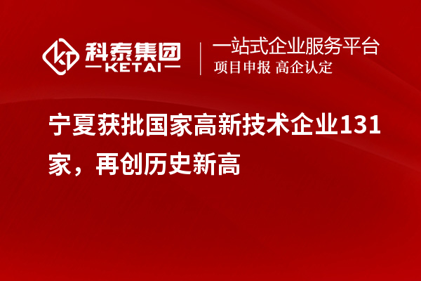 寧夏獲批國家高新技術(shù)企業(yè)131家，再創(chuàng)歷史新高