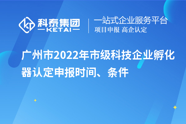 廣州市2022年市級(jí)科技企業(yè)孵化器認(rèn)定申報(bào)時(shí)間、條件