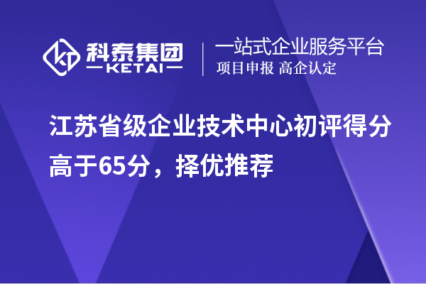 江蘇省級(jí)企業(yè)技術(shù)中心初評(píng)得分高于65分，擇優(yōu)推薦