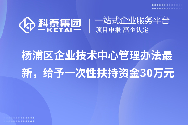 楊浦區(qū)企業(yè)技術(shù)中心管理辦法最新，給予一次性扶持資金30萬(wàn)元