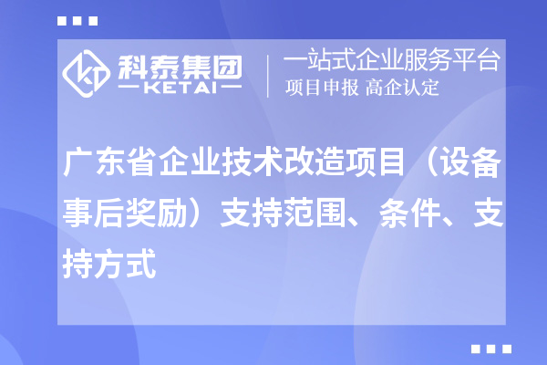 廣東省企業(yè)技術(shù)改造項目（設(shè)備事后獎勵）支持范圍、條件、支持方式
