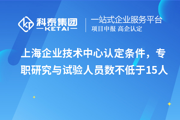 上海企業(yè)技術(shù)中心認(rèn)定條件，專職研究與試驗(yàn)人員數(shù)不低于15人