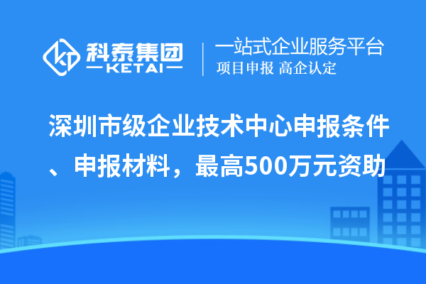 深圳市級(jí)企業(yè)技術(shù)中心申報(bào)條件、申報(bào)材料，最高500萬(wàn)元資助