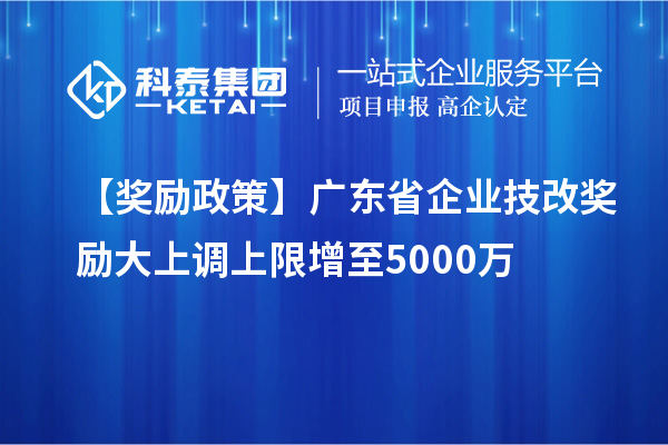 【獎(jiǎng)勵(lì)政策】廣東省企業(yè)<a href=http://www.xljuanlianmen.com/fuwu/jishugaizao.html target=_blank class=infotextkey>技改</a>獎(jiǎng)勵(lì)大上調(diào)上限增至5000萬(wàn)