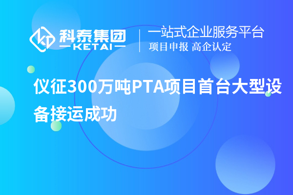 儀征300萬噸PTA項(xiàng)目首臺大型設(shè)備接運(yùn)成功