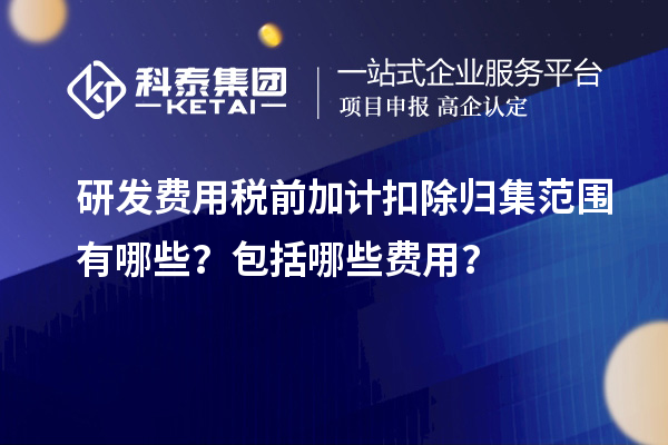研發(fā)費(fèi)用稅前加計(jì)扣除歸集范圍有哪些？包括哪些費(fèi)用？