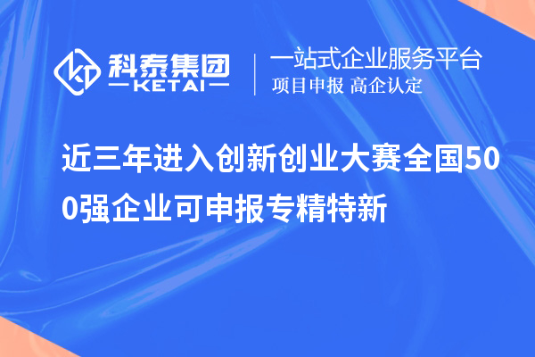 近三年進(jìn)入創(chuàng)新創(chuàng)業(yè)大賽全國(guó)500強(qiáng)企業(yè)可申報(bào)專精特新