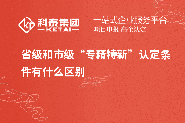 省級和市級“專精特新”認定條件有什么區(qū)別
