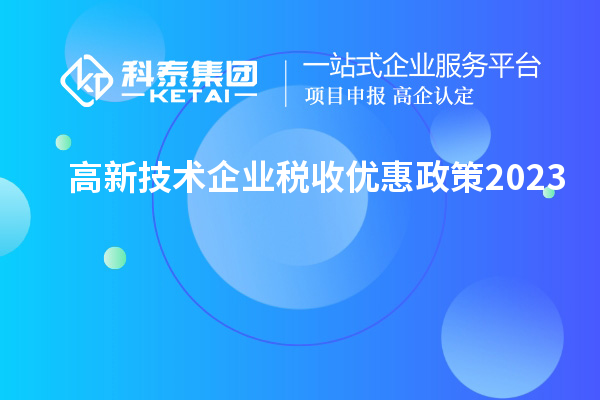 高新技術企業(yè)稅收優(yōu)惠政策2023
