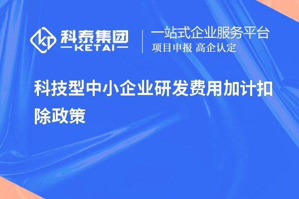 科技型中小企業(yè)研發(fā)費(fèi)用加計(jì)扣除政策，優(yōu)惠內(nèi)容、享受條件