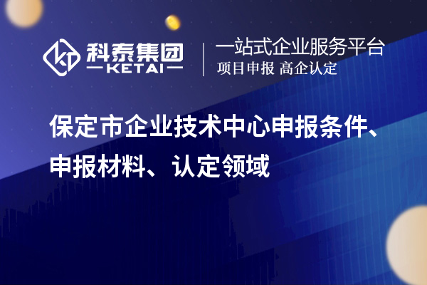保定市企業(yè)技術(shù)中心申報(bào)條件、申報(bào)材料、認(rèn)定領(lǐng)域