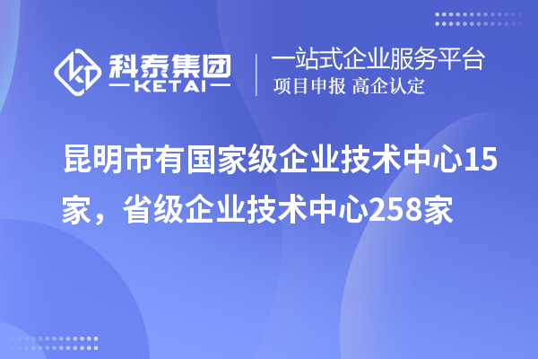 昆明市有國家級(jí)企業(yè)技術(shù)中心15家，省級(jí)企業(yè)技術(shù)中心258家