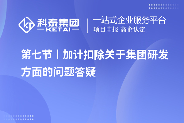 第七節(jié)丨加計(jì)扣除關(guān)于集團(tuán)研發(fā)方面的問(wèn)題答疑