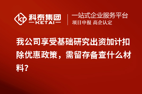 我公司享受基礎(chǔ)研究出資加計(jì)扣除優(yōu)惠政策，需留存?zhèn)洳槭裁床牧希? style=
