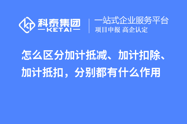 怎么區(qū)分加計(jì)抵減、加計(jì)扣除、加計(jì)抵扣，分別都有什么作用