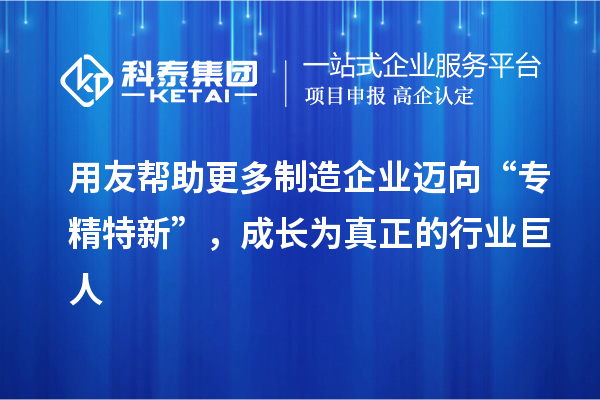 用友幫助更多制造企業(yè)邁向“專精特新”，成長為真正的行業(yè)巨人