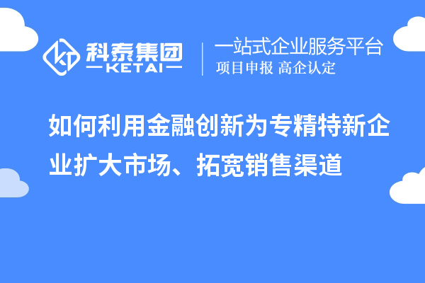 如何利用金融創(chuàng)新為專精特新企業(yè)擴(kuò)大市場(chǎng)、拓寬銷售渠道