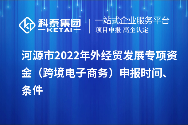 河源市2022年外經(jīng)貿(mào)發(fā)展專項資金（跨境電子商務(wù)）申報時間、條件