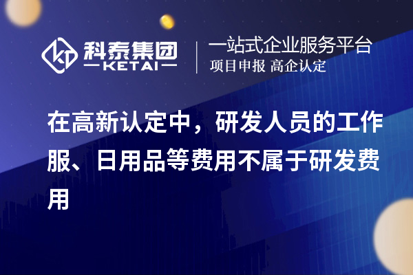 在高新認定中，研發(fā)人員的工作服、日用品等費用不屬于研發(fā)費用