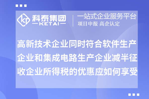 高新技術(shù)企業(yè)同時(shí)符合軟件生產(chǎn)企業(yè)和集成電路生產(chǎn)企業(yè)減半征收企業(yè)所得稅的優(yōu)惠應(yīng)如何享受優(yōu)惠？