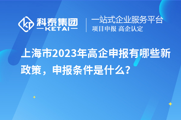 上海市2023年高企申報有哪些新政策，申報條件是什么？