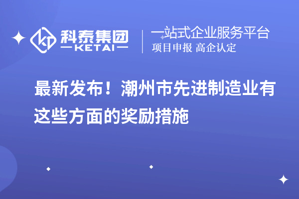 最新發(fā)布！潮州市先進制造業(yè)有這些方面的獎勵措施