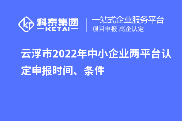 云浮市2022年中小企業(yè)兩平臺認(rèn)定申報(bào)時(shí)間、條件