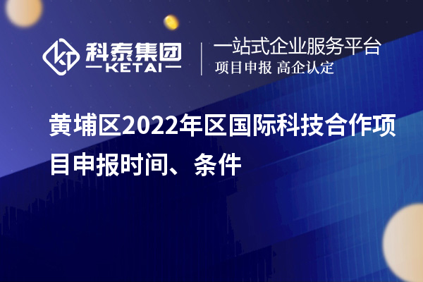 黃埔區(qū)2022年區(qū)國(guó)際科技合作項(xiàng)目申報(bào)時(shí)間、條件