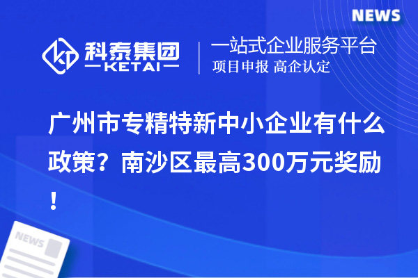 廣州市專精特新中小企業(yè)有什么政策？南沙區(qū)最高300萬(wàn)元獎(jiǎng)勵(lì)！