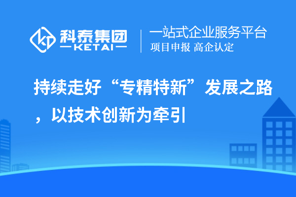 持續(xù)走好“專精特新”發(fā)展之路，以技術(shù)創(chuàng)新為牽引