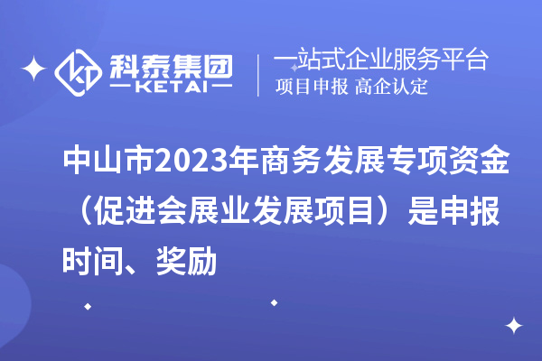 中山市2023年商務發(fā)展專項資金（促進會展業(yè)發(fā)展項目）是申報時間、獎勵