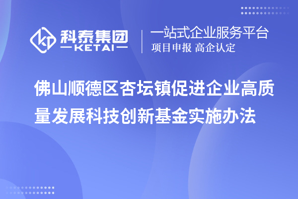 佛山順德區(qū)杏壇鎮(zhèn)促進企業(yè)高質量發(fā)展科技創(chuàng)新基金實施辦法