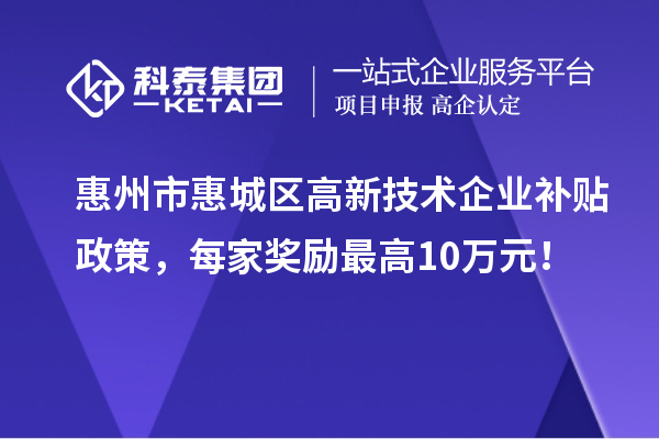 惠州市惠城區(qū)高新技術(shù)企業(yè)補(bǔ)貼政策，每家獎(jiǎng)勵(lì)最高10萬(wàn)元！